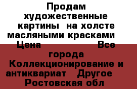 Продам художественные картины  на холсте масляными красками. › Цена ­ 8000-25000 - Все города Коллекционирование и антиквариат » Другое   . Ростовская обл.